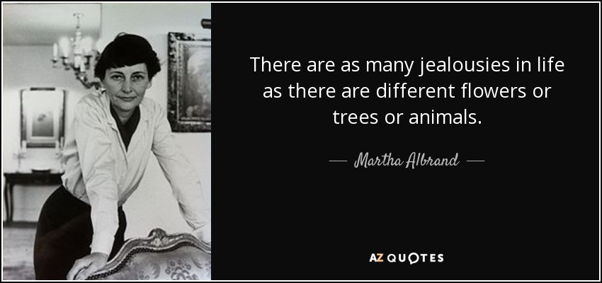 There are as many jealousies in life as there are different flowers or trees or animals. - Martha Albrand