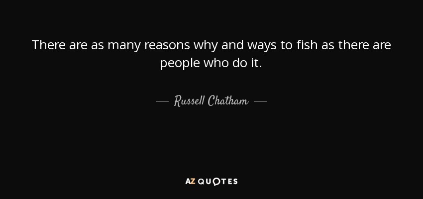 There are as many reasons why and ways to fish as there are people who do it. - Russell Chatham
