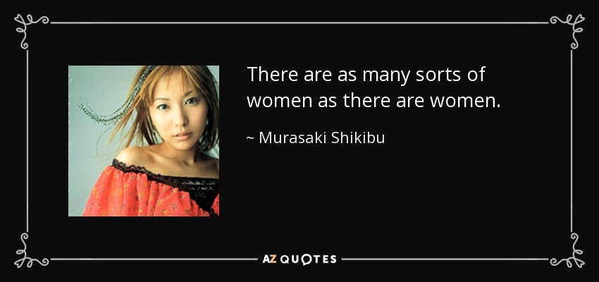 There are as many sorts of women as there are women. - Murasaki Shikibu