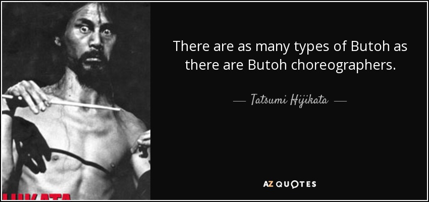 There are as many types of Butoh as there are Butoh choreographers. - Tatsumi Hijikata