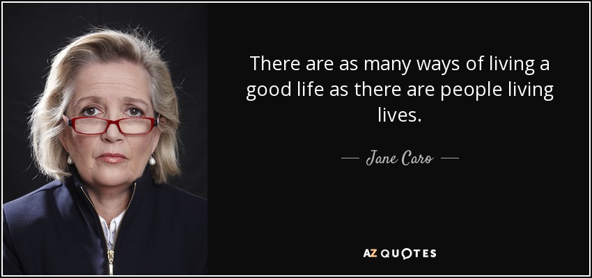 There are as many ways of living a good life as there are people living lives. - Jane Caro