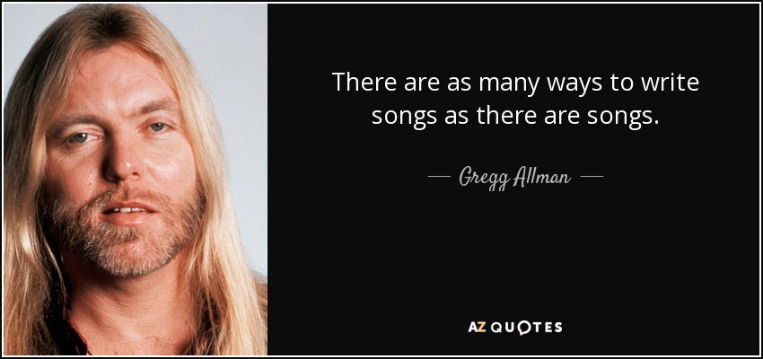 There are as many ways to write songs as there are songs. - Gregg Allman