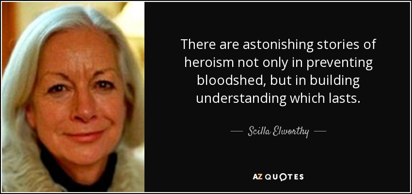 There are astonishing stories of heroism not only in preventing bloodshed, but in building understanding which lasts. - Scilla Elworthy