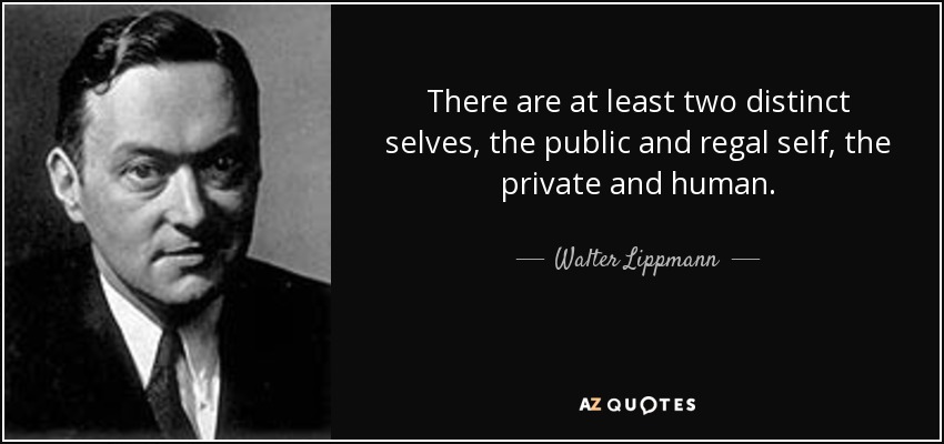 There are at least two distinct selves, the public and regal self, the private and human. - Walter Lippmann