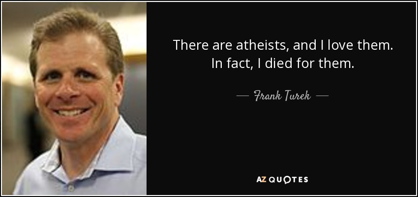 There are atheists, and I love them. In fact, I died for them. - Frank Turek