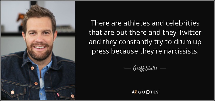 There are athletes and celebrities that are out there and they Twitter and they constantly try to drum up press because they're narcissists. - Geoff Stults