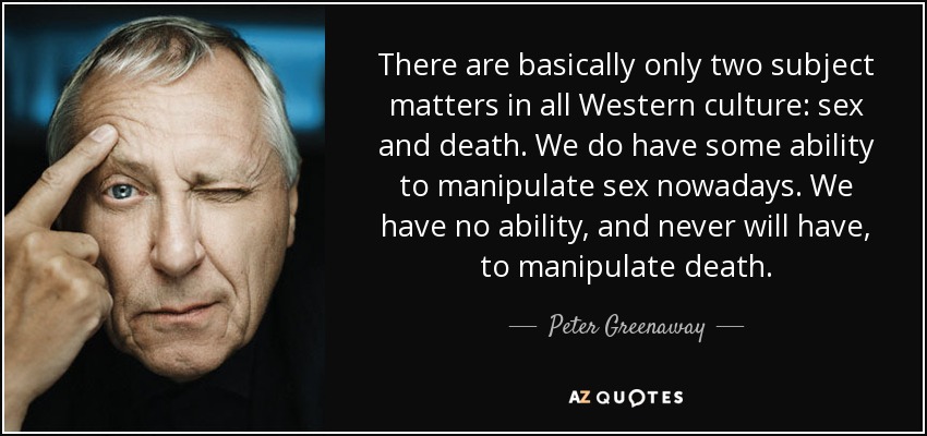 There are basically only two subject matters in all Western culture: sex and death. We do have some ability to manipulate sex nowadays. We have no ability, and never will have, to manipulate death. - Peter Greenaway
