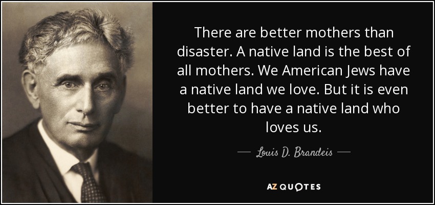 There are better mothers than disaster. A native land is the best of all mothers. We American Jews have a native land we love. But it is even better to have a native land who loves us. - Louis D. Brandeis