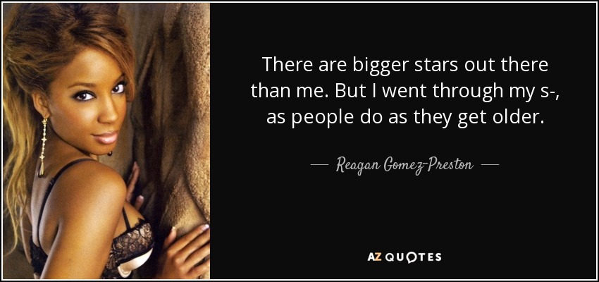 There are bigger stars out there than me. But I went through my s-, as people do as they get older. - Reagan Gomez-Preston