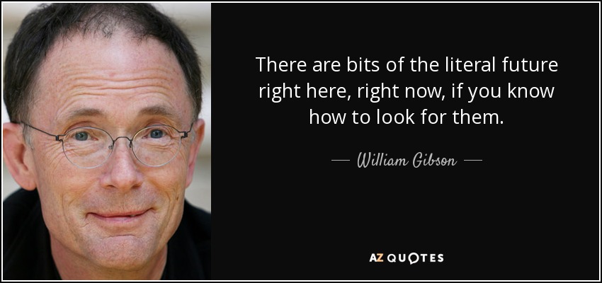 There are bits of the literal future right here, right now, if you know how to look for them. - William Gibson