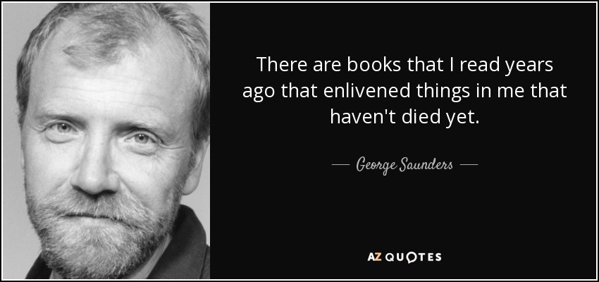 There are books that I read years ago that enlivened things in me that haven't died yet. - George Saunders