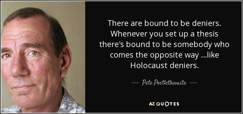 There are bound to be deniers. Whenever you set up a thesis there's bound to be somebody who comes the opposite way …like Holocaust deniers. - Pete Postlethwaite