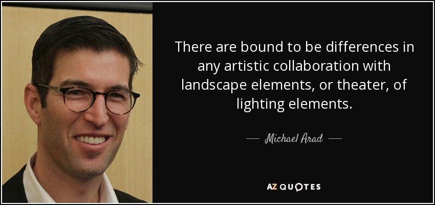 There are bound to be differences in any artistic collaboration with landscape elements, or theater, of lighting elements. - Michael Arad