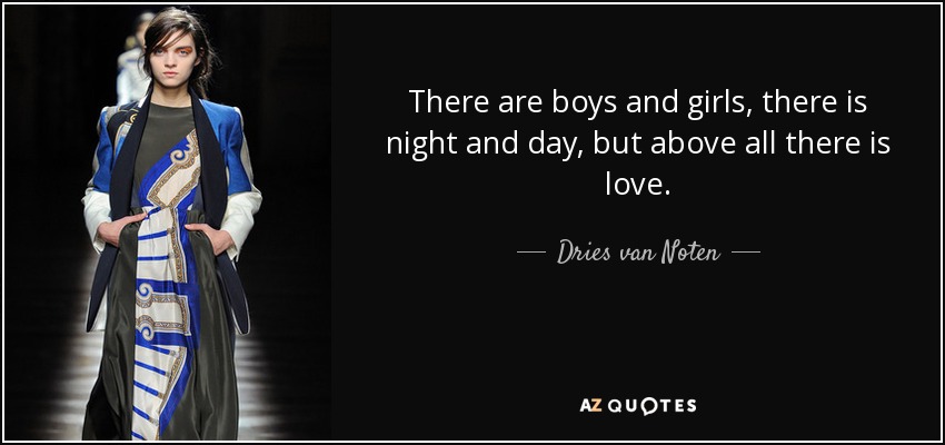 There are boys and girls, there is night and day, but above all there is love. - Dries van Noten