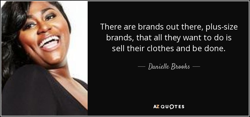 There are brands out there, plus-size brands, that all they want to do is sell their clothes and be done. - Danielle Brooks