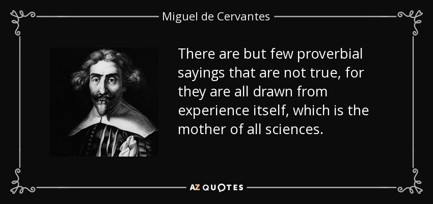 There are but few proverbial sayings that are not true, for they are all drawn from experience itself, which is the mother of all sciences. - Miguel de Cervantes