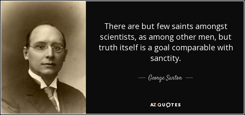 There are but few saints amongst scientists, as among other men, but truth itself is a goal comparable with sanctity. - George Sarton