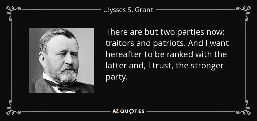 There are but two parties now: traitors and patriots. And I want hereafter to be ranked with the latter and, I trust, the stronger party. - Ulysses S. Grant