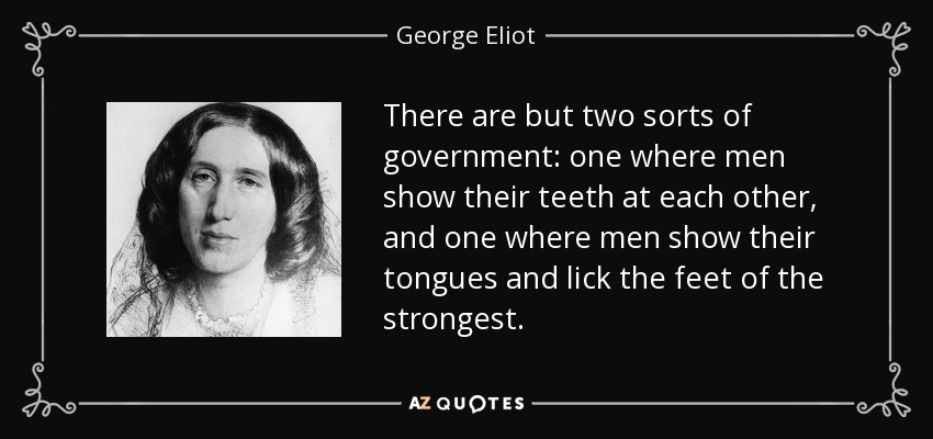There are but two sorts of government: one where men show their teeth at each other, and one where men show their tongues and lick the feet of the strongest. - George Eliot