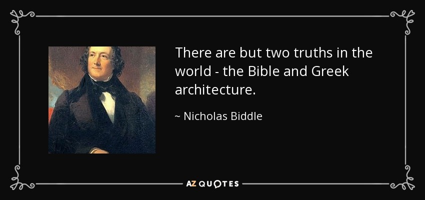 There are but two truths in the world - the Bible and Greek architecture. - Nicholas Biddle