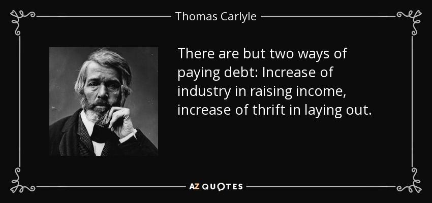 There are but two ways of paying debt: Increase of industry in raising income, increase of thrift in laying out. - Thomas Carlyle