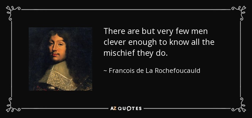 There are but very few men clever enough to know all the mischief they do. - Francois de La Rochefoucauld