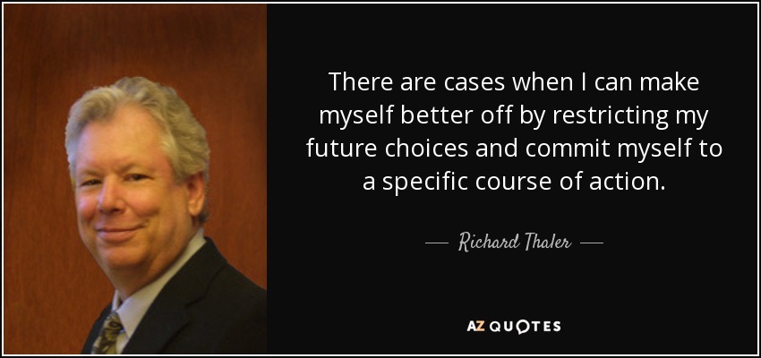 There are cases when I can make myself better off by restricting my future choices and commit myself to a specific course of action. - Richard Thaler
