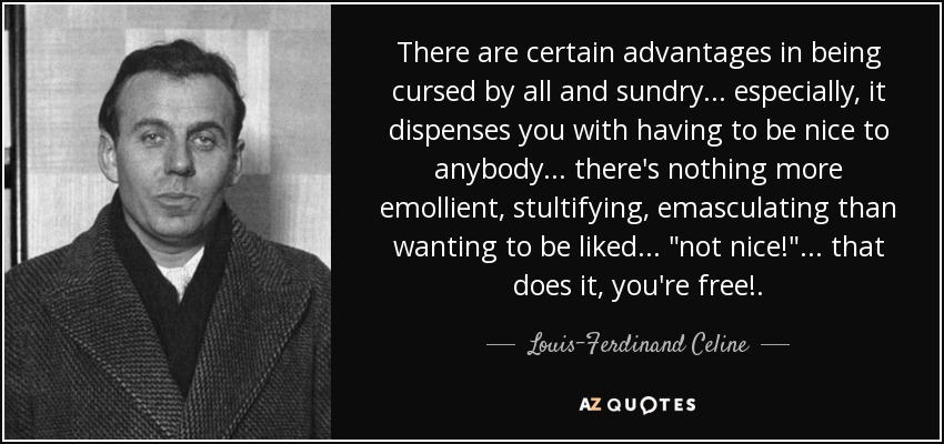 There are certain advantages in being cursed by all and sundry ... especially, it dispenses you with having to be nice to anybody ... there's nothing more emollient, stultifying, emasculating than wanting to be liked ... 