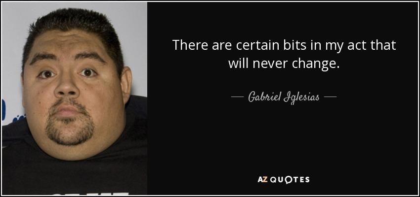 There are certain bits in my act that will never change. - Gabriel Iglesias