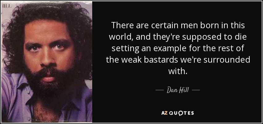 There are certain men born in this world, and they're supposed to die setting an example for the rest of the weak bastards we're surrounded with. - Dan Hill