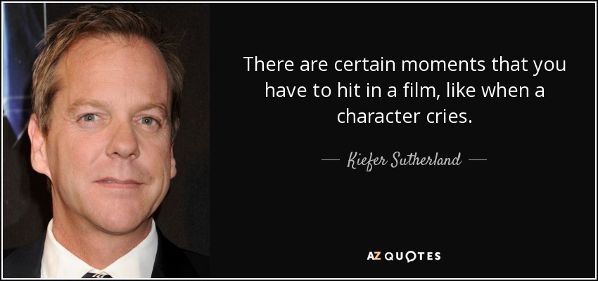 There are certain moments that you have to hit in a film, like when a character cries. - Kiefer Sutherland