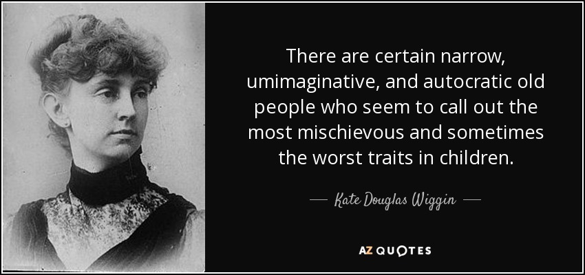 There are certain narrow, umimaginative, and autocratic old people who seem to call out the most mischievous and sometimes the worst traits in children. - Kate Douglas Wiggin