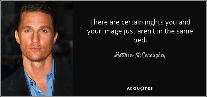 There are certain nights you and your image just aren't in the same bed. - Matthew McConaughey
