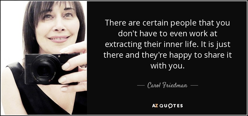 There are certain people that you don't have to even work at extracting their inner life. It is just there and they're happy to share it with you. - Carol Friedman