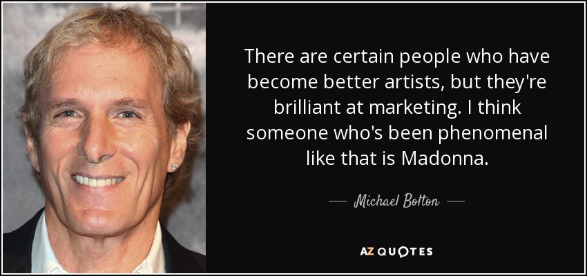 There are certain people who have become better artists, but they're brilliant at marketing. I think someone who's been phenomenal like that is Madonna. - Michael Bolton