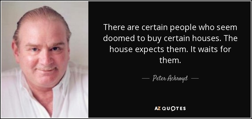 There are certain people who seem doomed to buy certain houses. The house expects them. It waits for them. - Peter Ackroyd