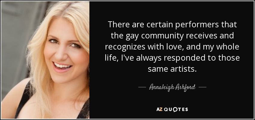 There are certain performers that the gay community receives and recognizes with love, and my whole life, I've always responded to those same artists. - Annaleigh Ashford