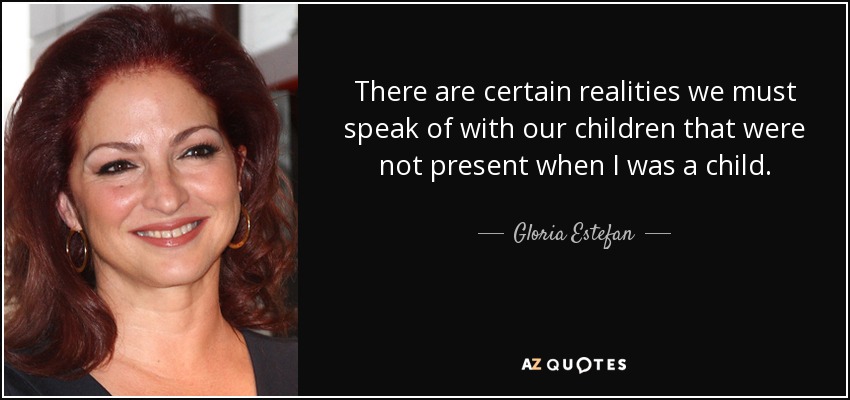 There are certain realities we must speak of with our children that were not present when I was a child. - Gloria Estefan