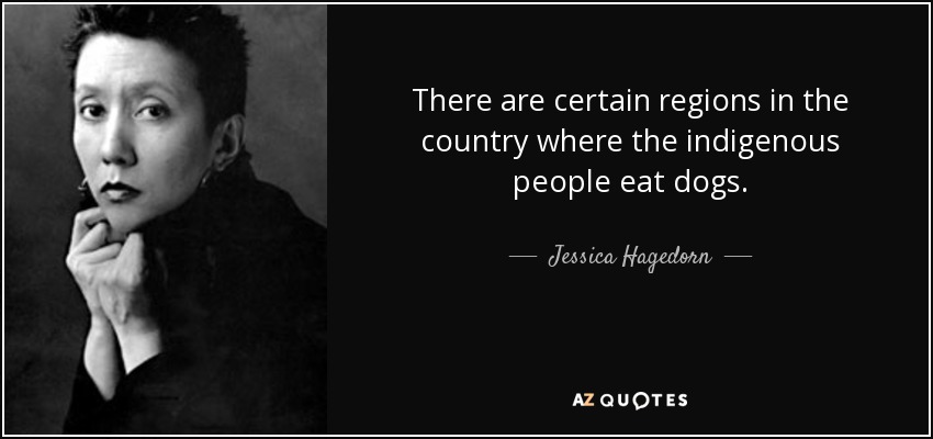 There are certain regions in the country where the indigenous people eat dogs. - Jessica Hagedorn