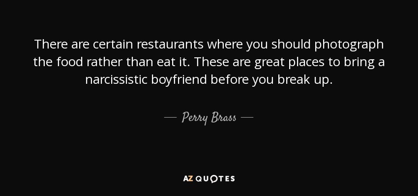 There are certain restaurants where you should photograph the food rather than eat it. These are great places to bring a narcissistic boyfriend before you break up. - Perry Brass