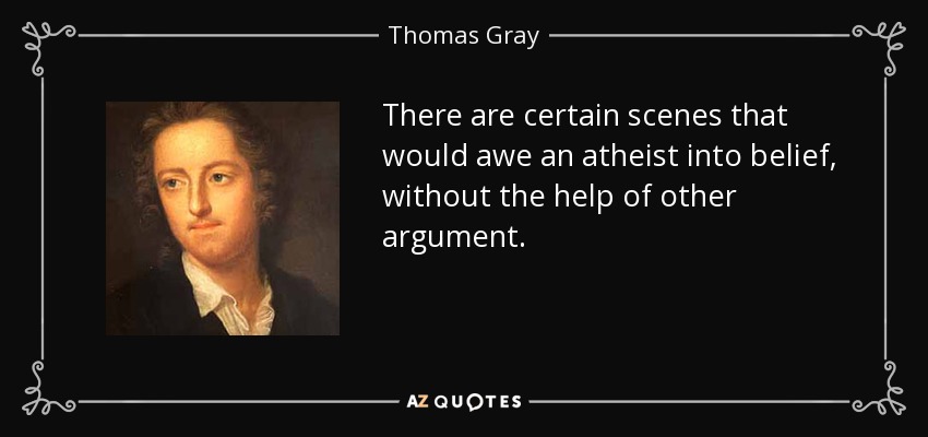 There are certain scenes that would awe an atheist into belief, without the help of other argument. - Thomas Gray