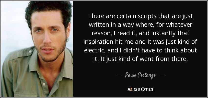 There are certain scripts that are just written in a way where, for whatever reason, I read it, and instantly that inspiration hit me and it was just kind of electric, and I didn't have to think about it. It just kind of went from there. - Paulo Costanzo
