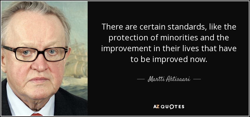 There are certain standards, like the protection of minorities and the improvement in their lives that have to be improved now. - Martti Ahtisaari