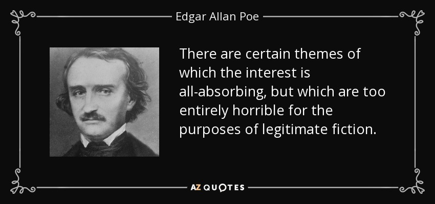 There are certain themes of which the interest is all-absorbing, but which are too entirely horrible for the purposes of legitimate fiction. - Edgar Allan Poe