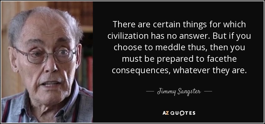 There are certain things for which civilization has no answer. But if you choose to meddle thus, then you must be prepared to facethe consequences, whatever they are. - Jimmy Sangster