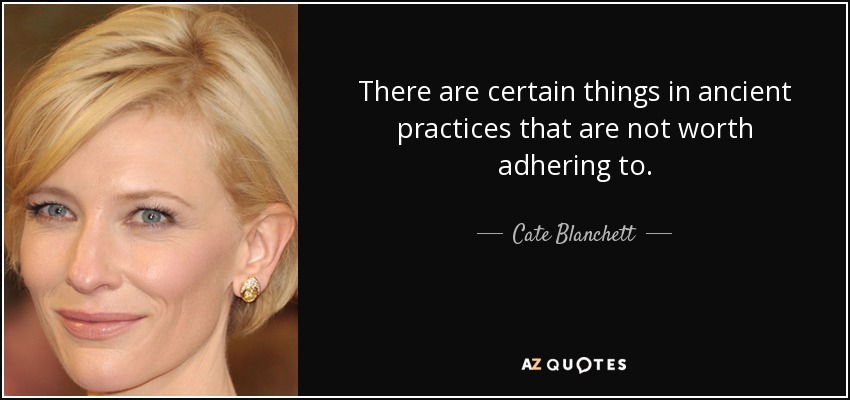 There are certain things in ancient practices that are not worth adhering to. - Cate Blanchett