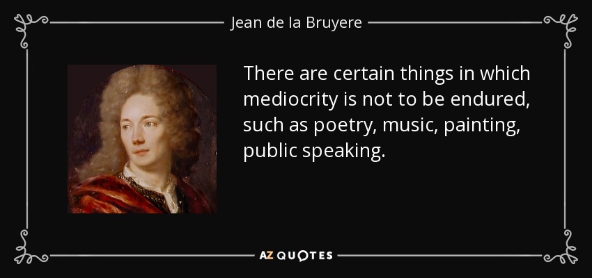 There are certain things in which mediocrity is not to be endured, such as poetry, music, painting, public speaking. - Jean de la Bruyere
