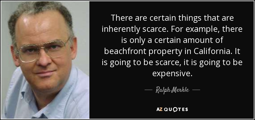 There are certain things that are inherently scarce. For example, there is only a certain amount of beachfront property in California. It is going to be scarce, it is going to be expensive. - Ralph Merkle