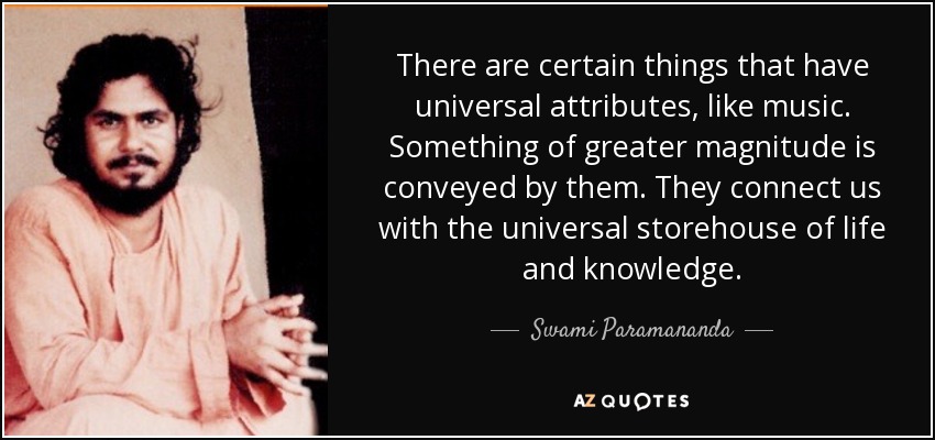 There are certain things that have universal attributes, like music. Something of greater magnitude is conveyed by them. They connect us with the universal storehouse of life and knowledge. - Swami Paramananda