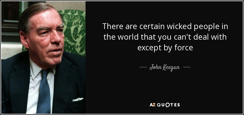 There are certain wicked people in the world that you can't deal with except by force - John Keegan